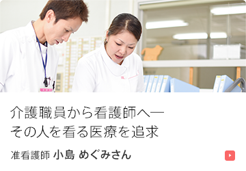 介護職員から看護師へ―その人を看る医療を追求。 准看護師 小島 めぐみさん